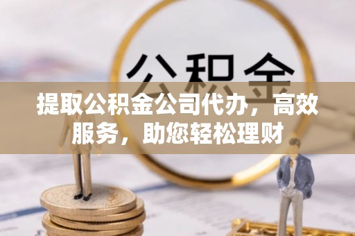 定陶提取公积金公司代办，高效服务，助您轻松理财