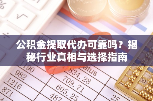定陶公积金提取代办可靠吗？揭秘行业真相与选择指南