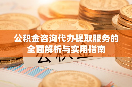 定陶公积金咨询代办提取服务的全面解析与实用指南