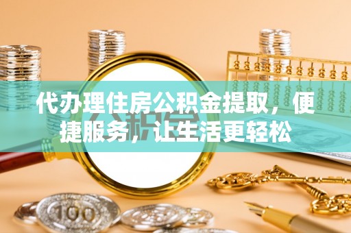 定陶代办理住房公积金提取，便捷服务，让生活更轻松