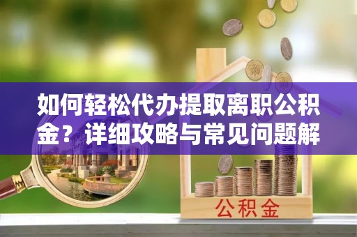 定陶如何轻松代办提取离职公积金？详细攻略与常见问题解析
