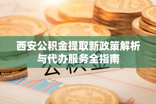 定陶西安公积金提取新政策解析与代办服务全指南