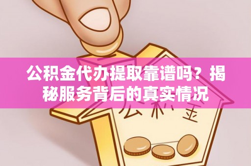 定陶公积金代办提取靠谱吗？揭秘服务背后的真实情况