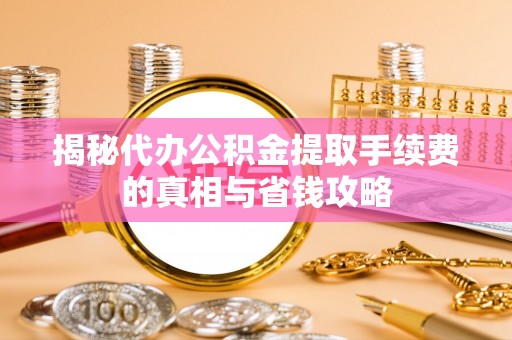 定陶揭秘代办公积金提取手续费的真相与省钱攻略