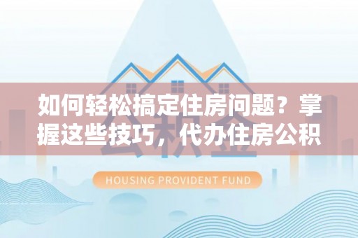 定陶如何轻松搞定住房问题？掌握这些技巧，代办住房公积金提取不再难
