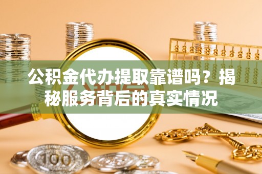 定陶公积金代办提取靠谱吗？揭秘服务背后的真实情况