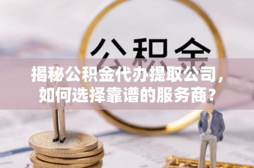 定陶揭秘公积金代办提取公司，如何选择靠谱的服务商？