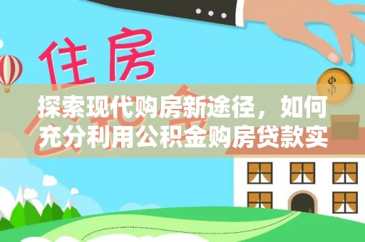 定陶探索现代购房新途径，如何充分利用公积金购房贷款实现置业梦想