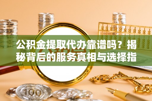 定陶公积金提取代办靠谱吗？揭秘背后的服务真相与选择指南