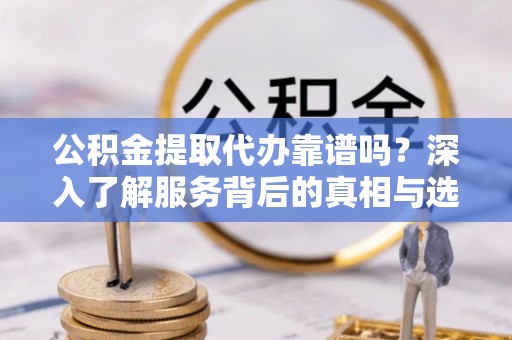 定陶公积金提取代办靠谱吗？深入了解服务背后的真相与选择指南