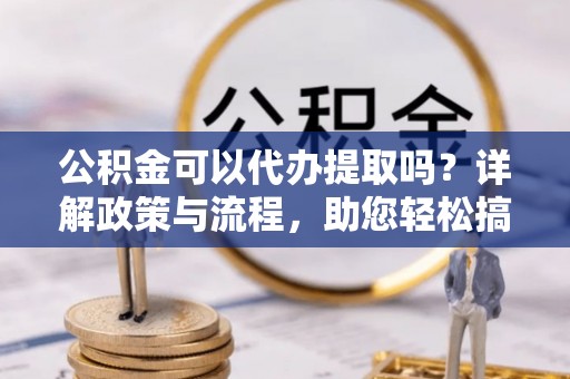 定陶公积金可以代办提取吗？详解政策与流程，助您轻松搞定！