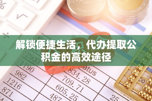 定陶解锁便捷生活，代办提取公积金的高效途径