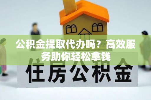 定陶公积金提取代办吗？高效服务助你轻松拿钱