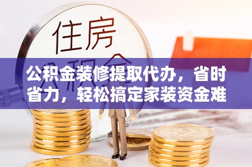 定陶公积金装修提取代办，省时省力，轻松搞定家装资金难题