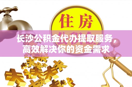 定陶长沙公积金代办提取服务，高效解决你的资金需求