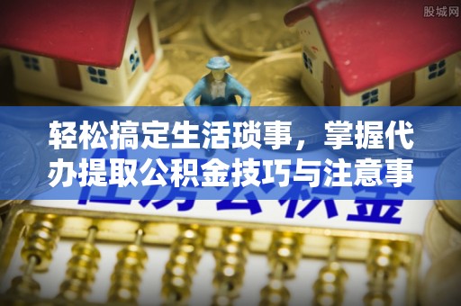 定陶轻松搞定生活琐事，掌握代办提取公积金技巧与注意事项