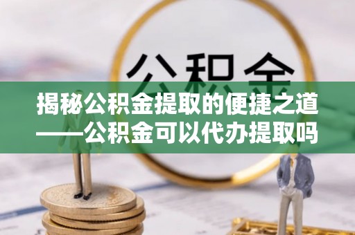 定陶揭秘公积金提取的便捷之道——公积金可以代办提取吗？