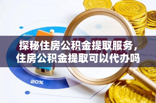 定陶探秘住房公积金提取服务，住房公积金提取可以代办吗的全方位解析