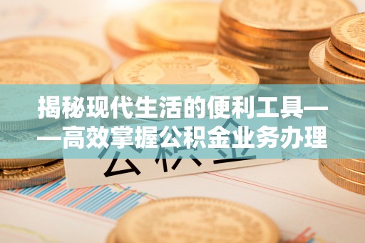 定陶揭秘现代生活的便利工具——高效掌握公积金业务办理流程的关键步骤