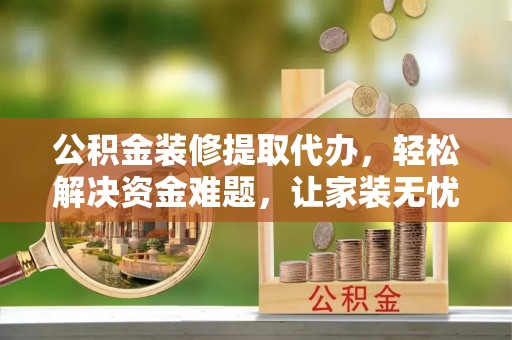 定陶公积金装修提取代办，轻松解决资金难题，让家装无忧