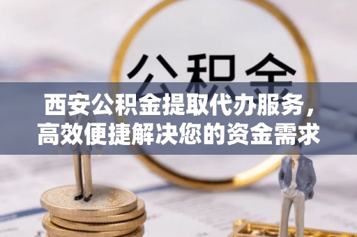 定陶西安公积金提取代办服务，高效便捷解决您的资金需求