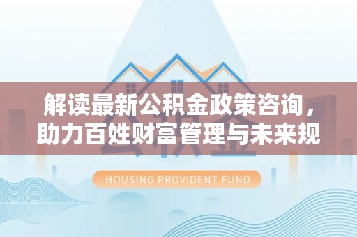 定陶解读最新公积金政策咨询，助力百姓财富管理与未来规划