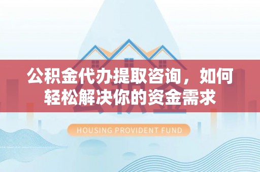 定陶公积金代办提取咨询，如何轻松解决你的资金需求