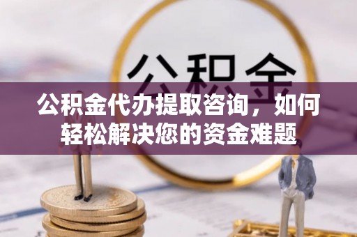 定陶公积金代办提取咨询，如何轻松解决您的资金难题