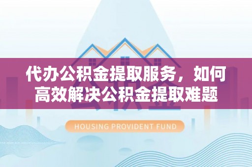 定陶代办公积金提取服务，如何高效解决公积金提取难题
