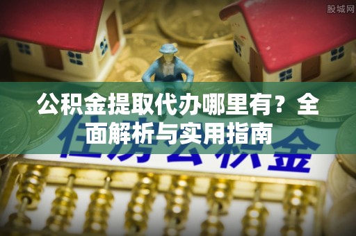 定陶公积金提取代办哪里有？全面解析与实用指南
