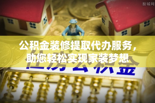 定陶公积金装修提取代办服务，助您轻松实现家装梦想