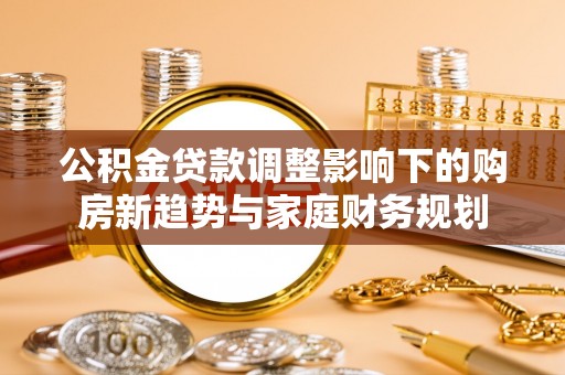 定陶公积金贷款调整影响下的购房新趋势与家庭财务规划