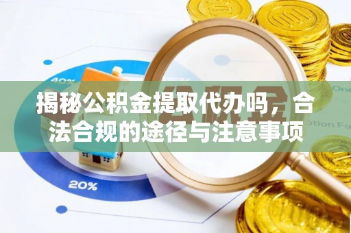 定陶揭秘公积金提取代办吗，合法合规的途径与注意事项