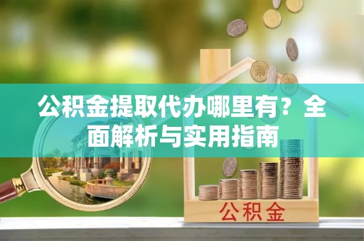 定陶公积金提取代办哪里有？全面解析与实用指南