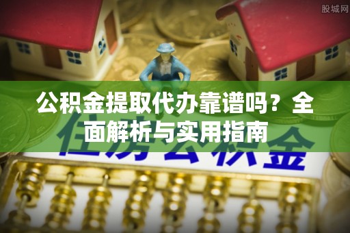 定陶公积金提取代办靠谱吗？全面解析与实用指南