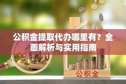 定陶公积金提取代办哪里有？全面解析与实用指南