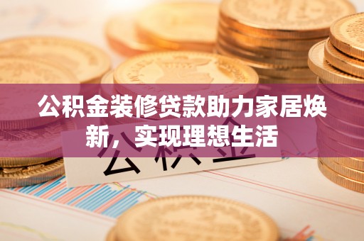 定陶公积金装修贷款助力家居焕新，实现理想生活