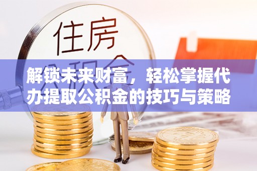 定陶解锁未来财富，轻松掌握代办提取公积金的技巧与策略