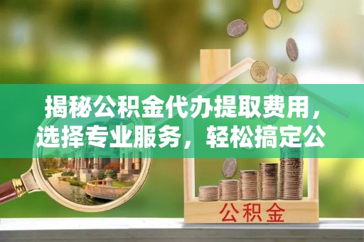 定陶揭秘公积金代办提取费用，选择专业服务，轻松搞定公积金提取