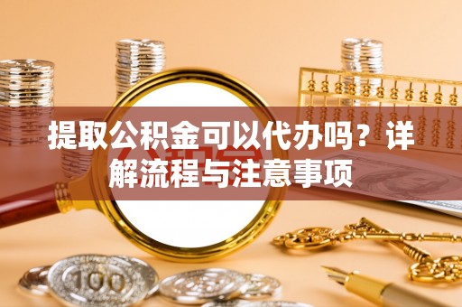 定陶提取公积金可以代办吗？详解流程与注意事项
