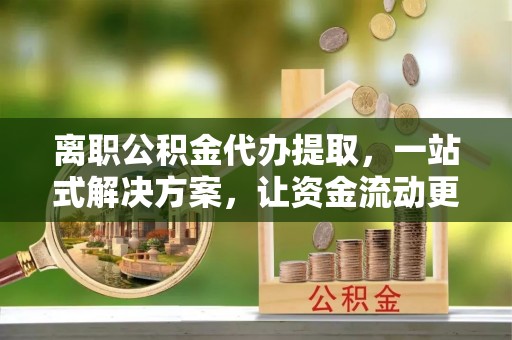定陶离职公积金代办提取，一站式解决方案，让资金流动更便捷