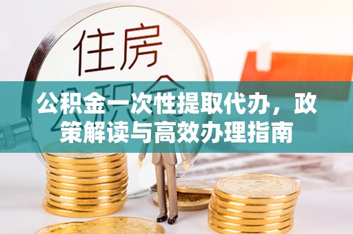 定陶公积金一次性提取代办，政策解读与高效办理指南
