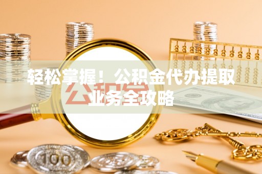 定陶轻松掌握！公积金代办提取业务全攻略