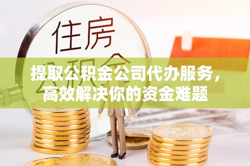 定陶提取公积金公司代办服务，高效解决你的资金难题