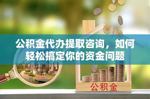 定陶公积金代办提取咨询，如何轻松搞定你的资金问题