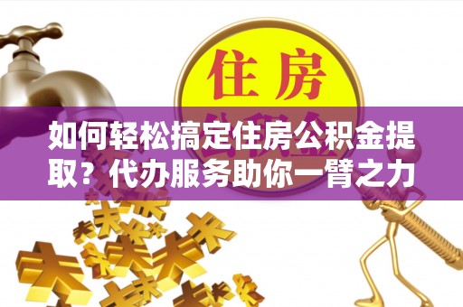 定陶如何轻松搞定住房公积金提取？代办服务助你一臂之力