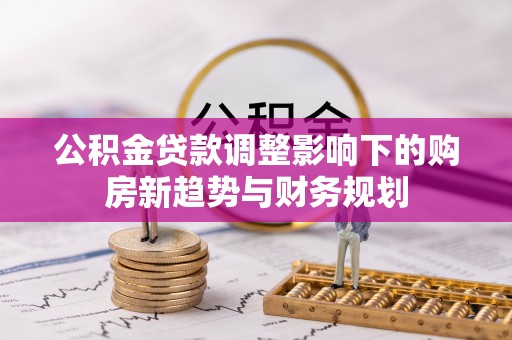 定陶公积金贷款调整影响下的购房新趋势与财务规划
