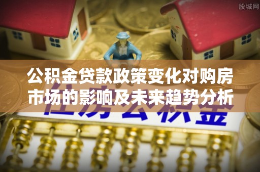 定陶公积金贷款政策变化对购房市场的影响及未来趋势分析
