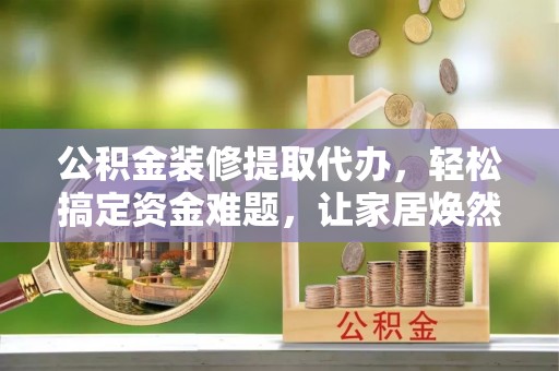 定陶公积金装修提取代办，轻松搞定资金难题，让家居焕然一新