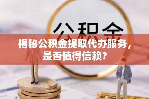 定陶揭秘公积金提取代办服务，是否值得信赖？